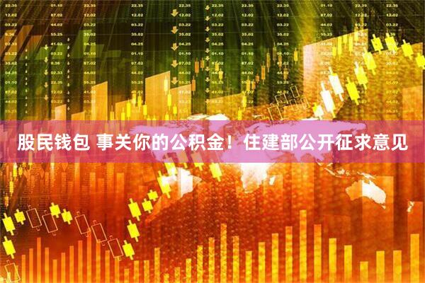 股民钱包 事关你的公积金！住建部公开征求意见
