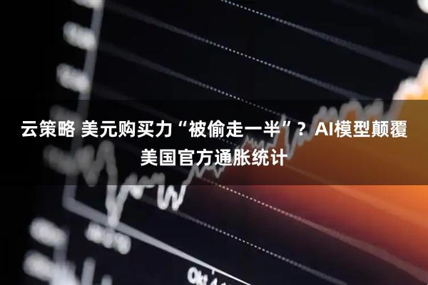 云策略 美元购买力“被偷走一半”？AI模型颠覆美国官方通胀统计