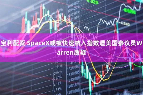 宝利配资 SpaceX或被快速纳入指数遭美国参议员Warren质疑