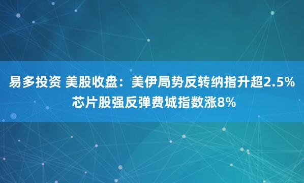 易多投资 美股收盘：美伊局势反转纳指升超2.5% 芯片股强反弹费城指数涨8%