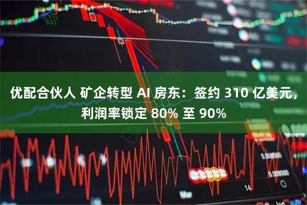 优配合伙人 矿企转型 AI 房东：签约 310 亿美元，利润率锁定 80% 至 90%