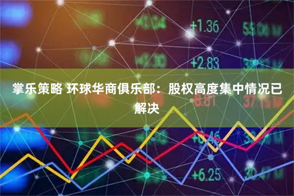 掌乐策略 环球华商俱乐部：股权高度集中情况已解决