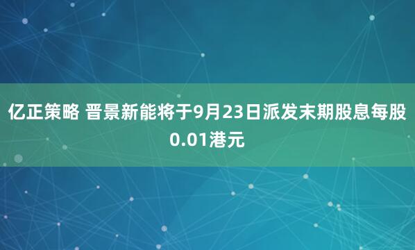 亿正策略 晋景新能将于9月23日派发末期股息每股0.01港元