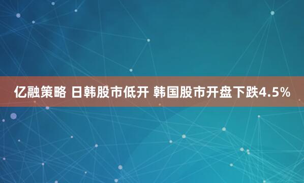 亿融策略 日韩股市低开 韩国股市开盘下跌4.5%