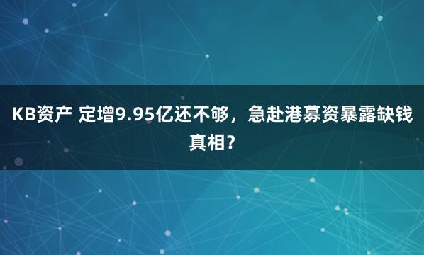 KB资产 定增9.95亿还不够，急赴港募资暴露缺钱真相？